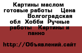 Картины маслом (готовые работы) › Цена ­ 3 000 - Волгоградская обл. Хобби. Ручные работы » Картины и панно   